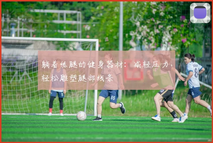 躺着练腿的健身器材：减轻压力，轻松雕塑腿部线条