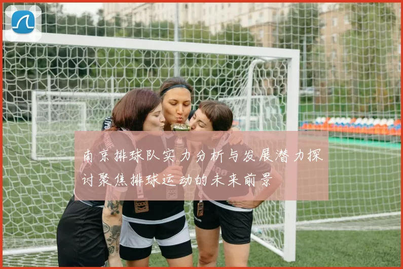 南京排球队实力分析与发展潜力探讨聚焦排球运动的未来前景