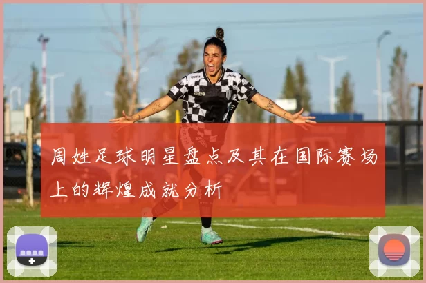 周姓足球明星盘点及其在国际赛场上的辉煌成就分析