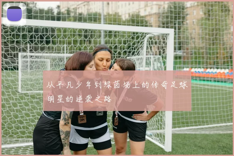 从平凡少年到绿茵场上的传奇足球明星的逆袭之路