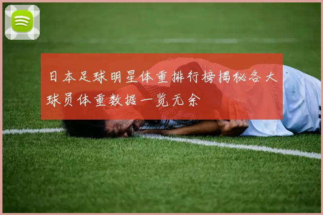 日本足球明星体重排行榜揭秘各大球员体重数据一览无余