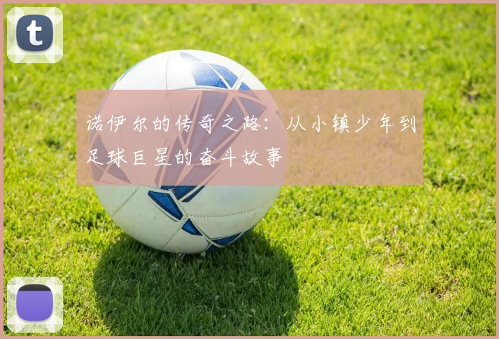 诺伊尔的传奇之路：从小镇少年到足球巨星的奋斗故事