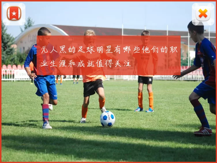 无人黑的足球明星有哪些他们的职业生涯和成就值得关注