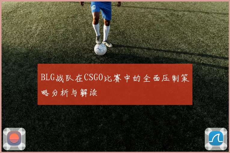 BLG战队在CSGO比赛中的全面压制策略分析与解读