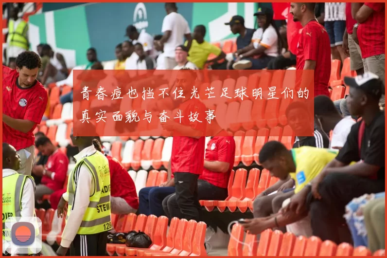 青春痘也挡不住光芒足球明星们的真实面貌与奋斗故事