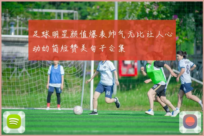足球明星颜值爆表帅气无比让人心动的简短赞美句子合集