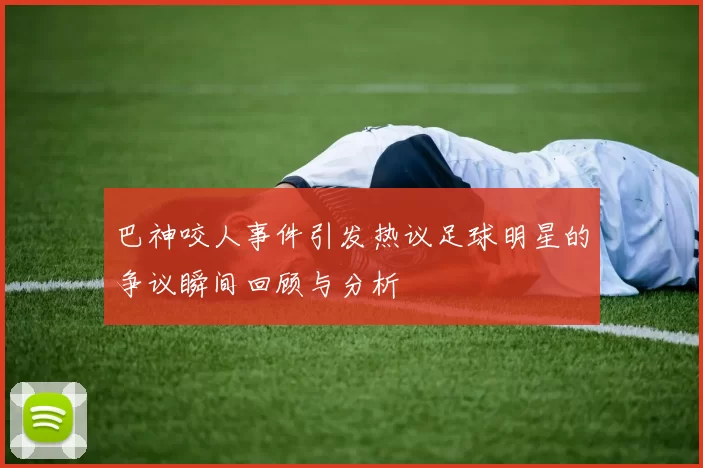 巴神咬人事件引发热议足球明星的争议瞬间回顾与分析