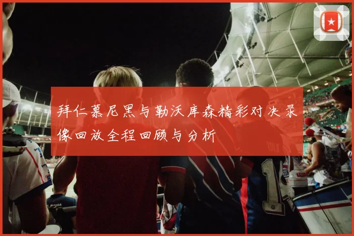 拜仁慕尼黑与勒沃库森精彩对决录像回放全程回顾与分析