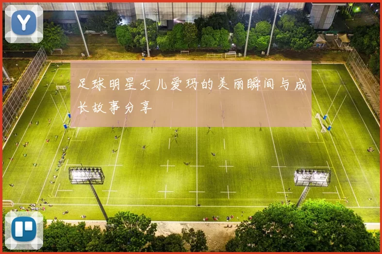 足球明星女儿爱玛的美丽瞬间与成长故事分享