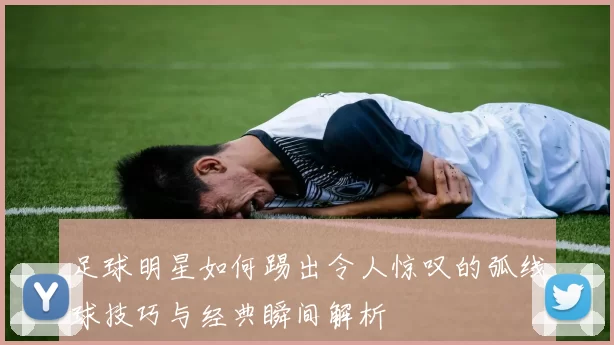 足球明星如何踢出令人惊叹的弧线球技巧与经典瞬间解析